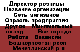 Директор розницы › Название организации ­ Сеть магазинов › Отрасль предприятия ­ Другое › Минимальный оклад ­ 1 - Все города Работа » Вакансии   . Башкортостан респ.,Мечетлинский р-н